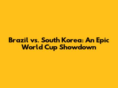Brazil vs. South Korea: An Epic World Cup Showdown
