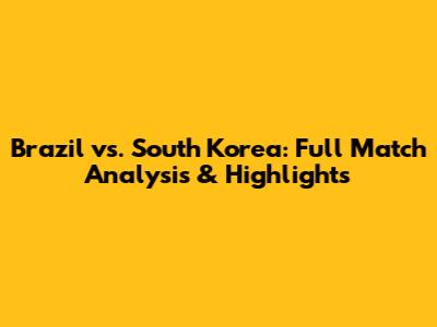 Brazil vs. South Korea: Full Match Analysis & Highlights