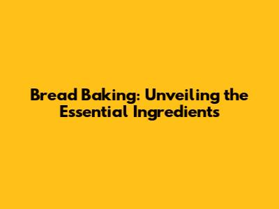 Bread Baking: Unveiling the Essential Ingredients