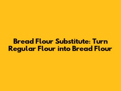 Bread Flour Substitute: Turn Regular Flour into Bread Flour