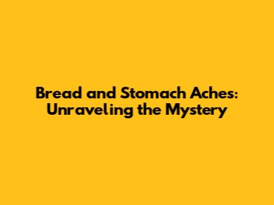 Bread and Stomach Aches: Unraveling the Mystery
