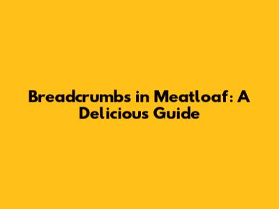 Breadcrumbs in Meatloaf: A Delicious Guide