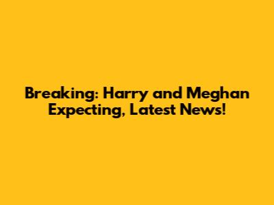 Breaking: Harry and Meghan Expecting, Latest News!