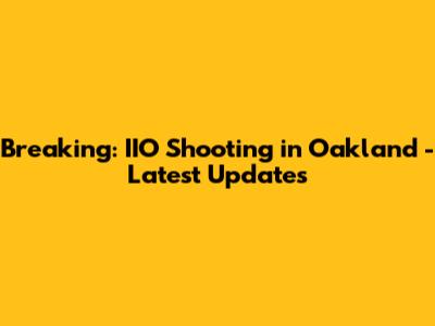 Breaking: IIO Shooting in Oakland - Latest Updates
