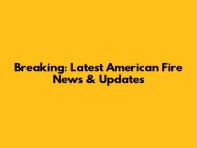 Breaking: Latest American Fire News & Updates