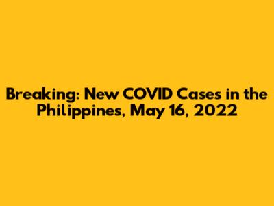 Breaking: New COVID Cases in the Philippines, May 16, 2022
