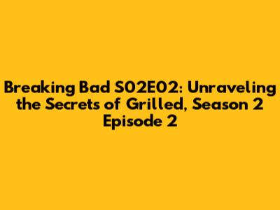 Breaking Bad S02E02: Unraveling the Secrets of Grilled, Season 2 Episode 2