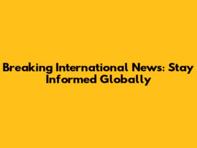 Breaking International News: Stay Informed Globally