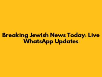 Breaking Jewish News Today: Live WhatsApp Updates