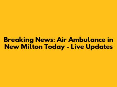 Breaking News: Air Ambulance in New Milton Today - Live Updates