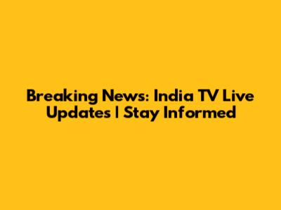 Breaking News: India TV Live Updates | Stay Informed