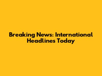 Breaking News: International Headlines Today