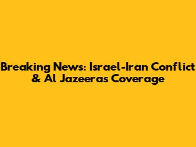 Breaking News: Israel-Iran Conflict & Al Jazeera's Coverage