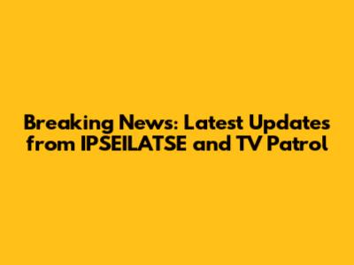 Breaking News: Latest Updates from IPSEILATSE and TV Patrol