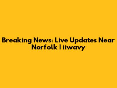 Breaking News: Live Updates Near Norfolk | iiwavy