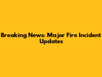 Breaking News: Major Fire Incident Updates