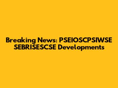 Breaking News: PSEIOSCPSIWSE SEBRISESCSE Developments
