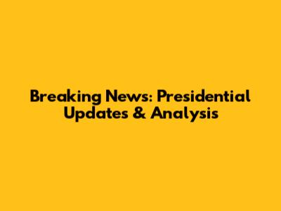 Breaking News: Presidential Updates & Analysis