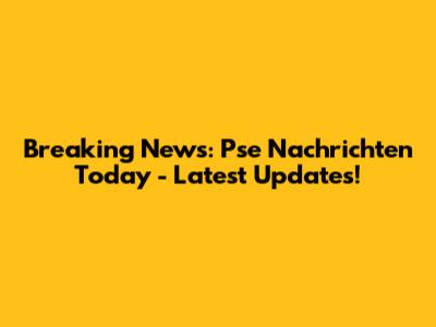 Breaking News: Pse Nachrichten Today - Latest Updates!