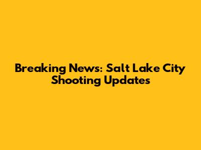 Breaking News: Salt Lake City Shooting Updates