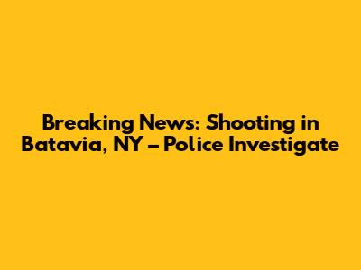Breaking News: Shooting in Batavia, NY – Police Investigate