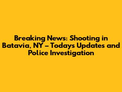 Breaking News: Shooting in Batavia, NY – Today's Updates and Police Investigation