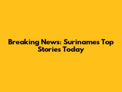 Breaking News: Suriname's Top Stories Today