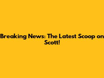 Breaking News: The Latest Scoop on Scott!