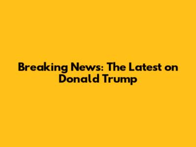 Breaking News: The Latest on Donald Trump