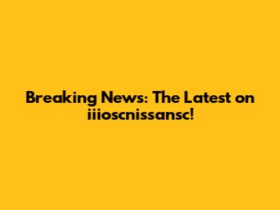 Breaking News: The Latest on iiioscnissansc!