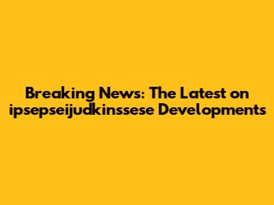 Breaking News: The Latest on ipsepseijudkinssese Developments