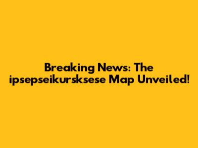 Breaking News: The ipsepseikursksese Map Unveiled!