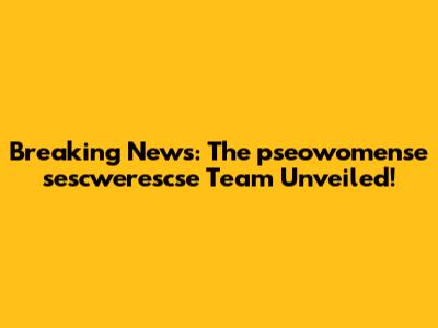 Breaking News: The pseowomense sescwerescse Team Unveiled!