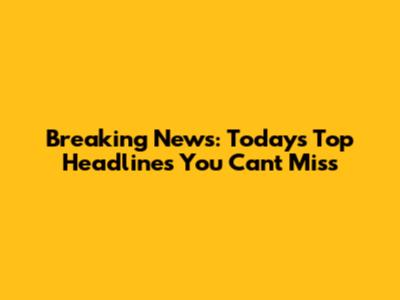 Breaking News: Today's Top Headlines You Can't Miss