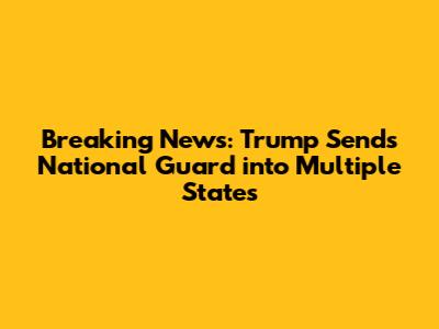 Breaking News: Trump Sends National Guard into Multiple States