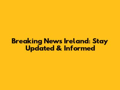 Breaking News Ireland: Stay Updated & Informed