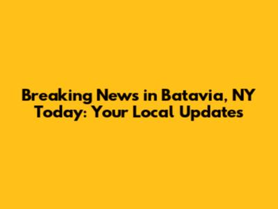 Breaking News in Batavia, NY Today: Your Local Updates
