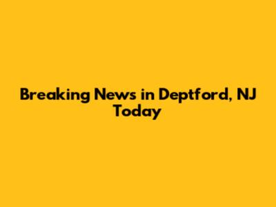 Breaking News in Deptford, NJ Today