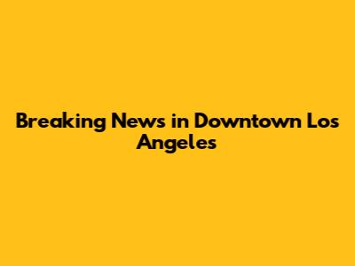 Breaking News in Downtown Los Angeles