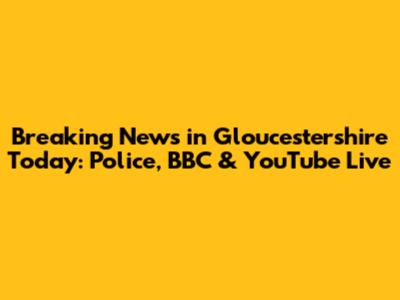 Breaking News in Gloucestershire Today: Police, BBC & YouTube Live