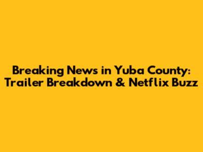 Breaking News in Yuba County: Trailer Breakdown & Netflix Buzz