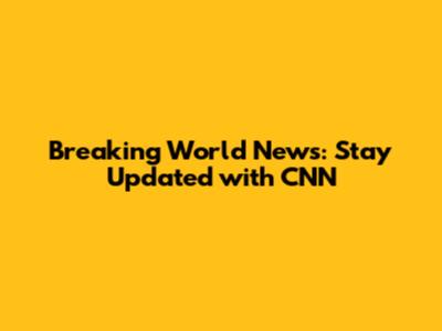 Breaking World News: Stay Updated with CNN