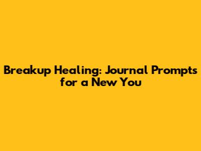 Breakup Healing: Journal Prompts for a New You