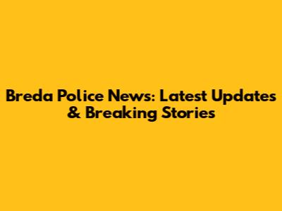 Breda Police News: Latest Updates & Breaking Stories