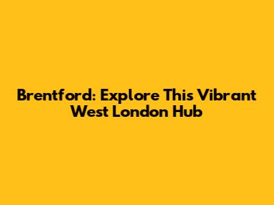 Brentford: Explore This Vibrant West London Hub