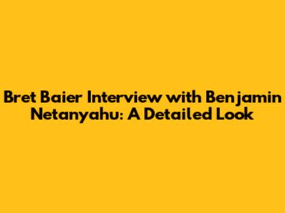 Bret Baier Interview with Benjamin Netanyahu: A Detailed Look