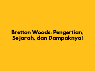 Bretton Woods: Pengertian, Sejarah, dan Dampaknya!