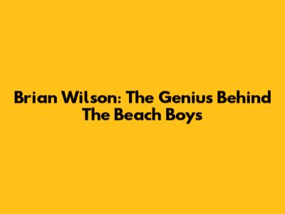Brian Wilson: The Genius Behind The Beach Boys