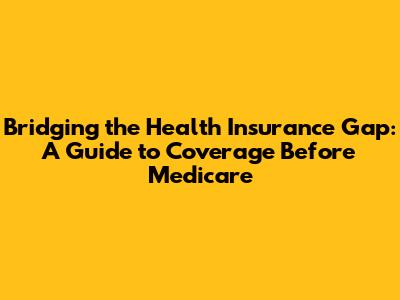 Bridging the Health Insurance Gap: A Guide to Coverage Before Medicare