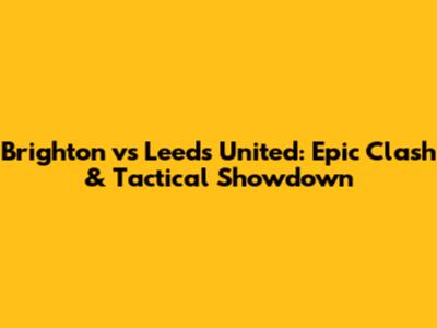 Brighton vs Leeds United: Epic Clash & Tactical Showdown